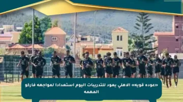 «عودة قوية» الأهلى يعود للتدريبات اليوم استعدادا لمواجهة فاركو المهمة